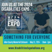 Image of a young man using a wheelchair, behind him is an event. Text is overlaid the image that says 'Join us at the 2024 Disabilities Expo.' Below that is the Disabilities Expo logo. Underneath is text that says 'Something for everyone. Allen County Memorial Coliseum, May, 11, 2024, 10am - 3pm. www.DisabilitiesExpoIndiana.org'