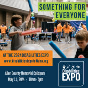 Image of two boys using pool noodles to drum on exercise balls. Text is overlaid the image that says ‘Something for Everyone.’ Beneath that is text that says ‘at the 2024 Disabilities Expo www.DisabilitiesExpoIndiana.org Allen County Memorial Coliseum, May, 11, 2024, 10am - 3pm.’ The Disabilities Logo is in the right-hand corner. 